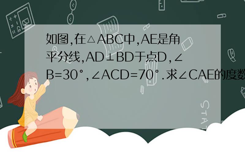 如图,在△ABC中,AE是角平分线,AD⊥BD于点D,∠B=30°,∠ACD=70°.求∠CAE的度数.