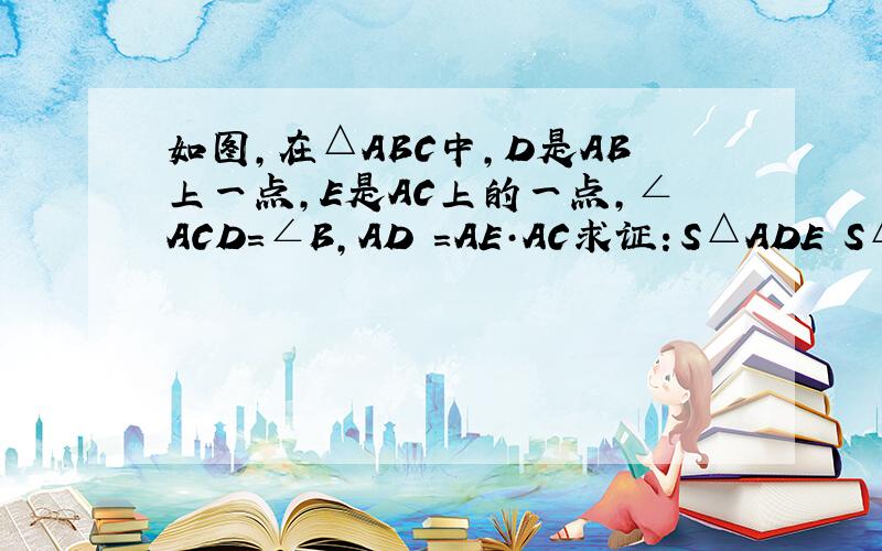 如图,在△ABC中,D是AB上一点,E是AC上的一点,∠ACD=∠B,AD²=AE·AC求证：S△ADE∕S△ABC=（S△DEC∕S△BCD）²