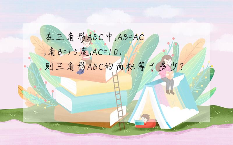 在三角形ABC中,AB=AC,角B=15度,AC=10,则三角形ABC的面积等于多少?