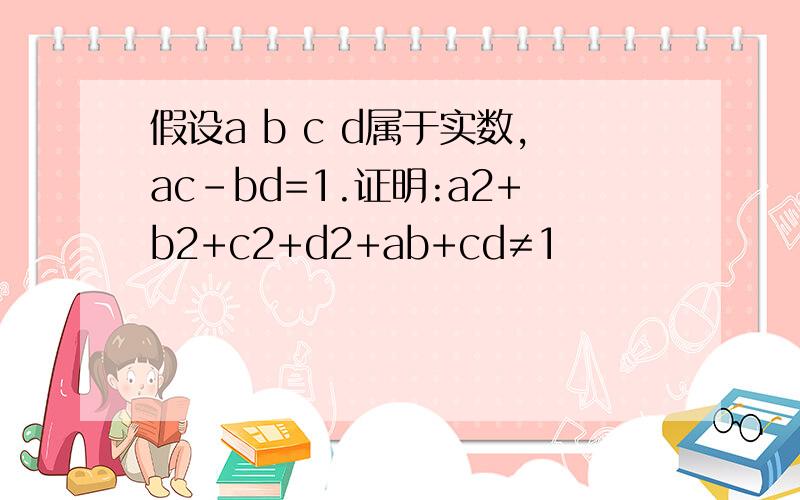 假设a b c d属于实数,ac-bd=1.证明:a2+b2+c2+d2+ab+cd≠1