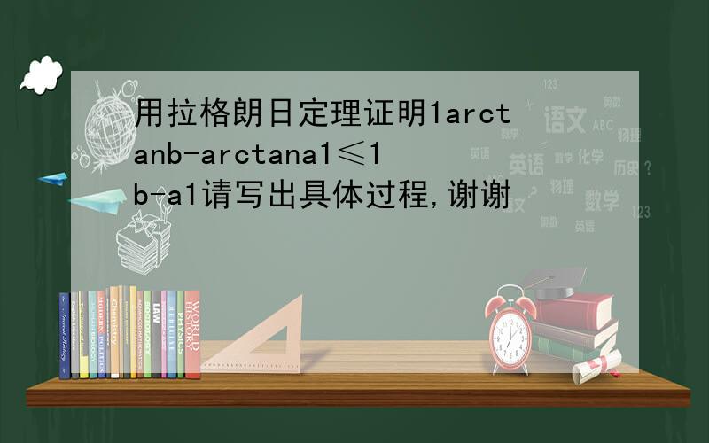 用拉格朗日定理证明1arctanb-arctana1≤1b-a1请写出具体过程,谢谢