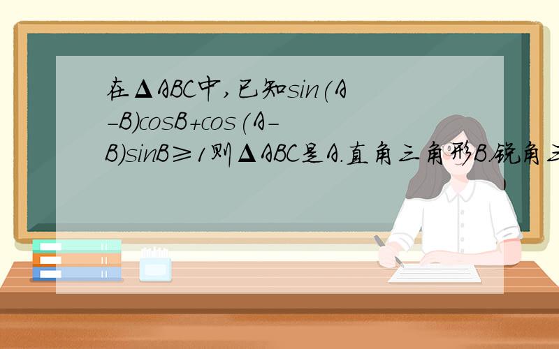在ΔABC中,已知sin(A－B)cosB＋cos(A－B)sinB≥1则ΔABC是A.直角三角形B.锐角三角形C.钝角三角形D.等边三角形