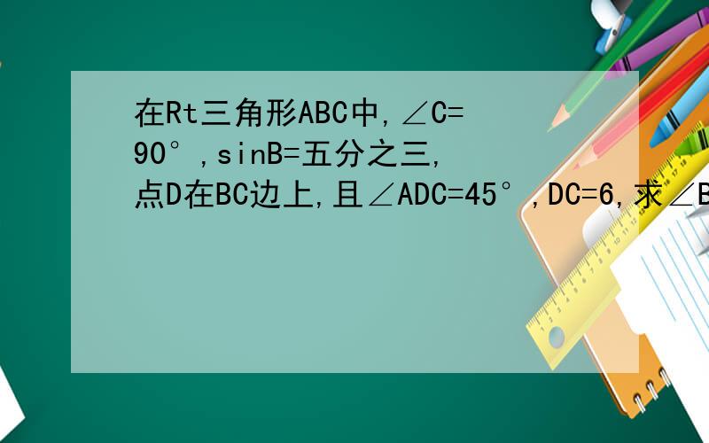 在Rt三角形ABC中,∠C=90°,sinB=五分之三,点D在BC边上,且∠ADC=45°,DC=6,求∠BAD的余弦值