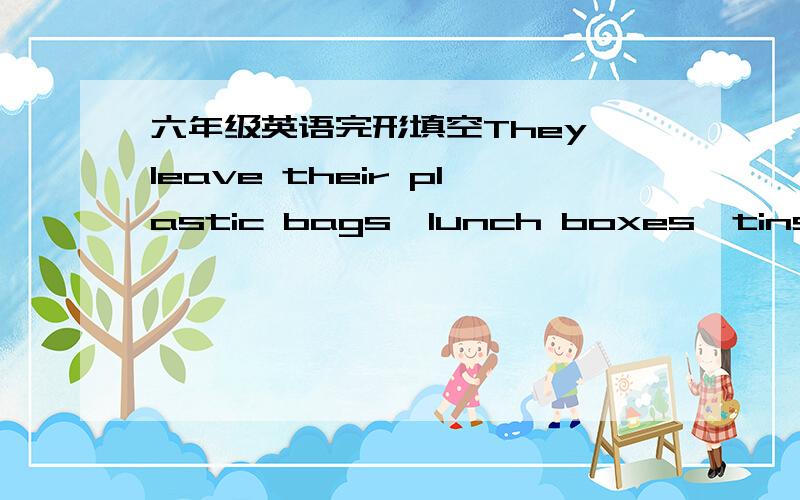 六年级英语完形填空They leave their plastic bags,lunch boxes,tins,b___bottles and other rubbish on the grass,in the trees…