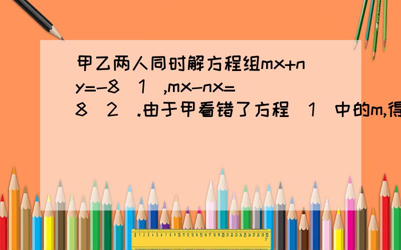 甲乙两人同时解方程组mx+ny=-8(1),mx-nx=8(2).由于甲看错了方程(1)中的m,得到的解是X=4 Y=2,乙看错了方程(2)中的n,得到的解是X=2 Y=5,试求正确m,n的值.正确的答案是m=1,n=﹣2.怎么算的