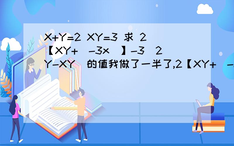 X+Y=2 XY=3 求 2【XY+（-3x）】-3(2Y-XY)的值我做了一半了,2【XY+（-3x）】-3(2Y-XY)=2XY-6X-6Y=3xy=5xy-6x-6y