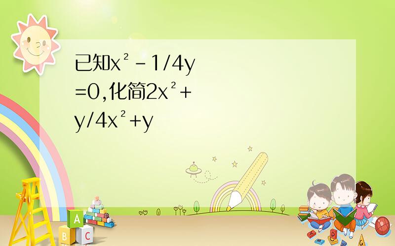 已知x²-1/4y=0,化简2x²+y/4x²+y
