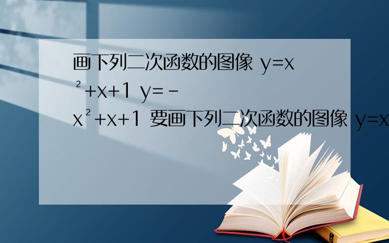 画下列二次函数的图像 y=x²+x+1 y=-x²+x+1 要画下列二次函数的图像 y=x²+x+1 y=-x²+x+1 就那种配完方后再列表然后画图的那种 求你们了 明天就要交了,.