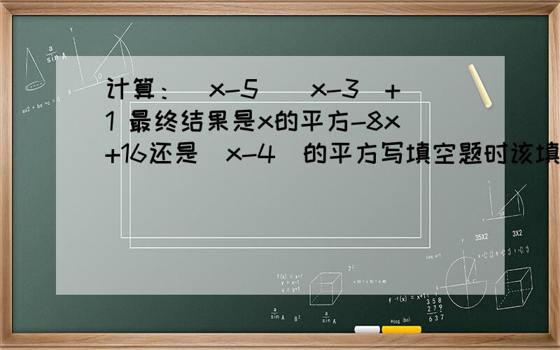 计算：(x-5)(x-3)+1 最终结果是x的平方-8x+16还是（x-4)的平方写填空题时该填哪个？