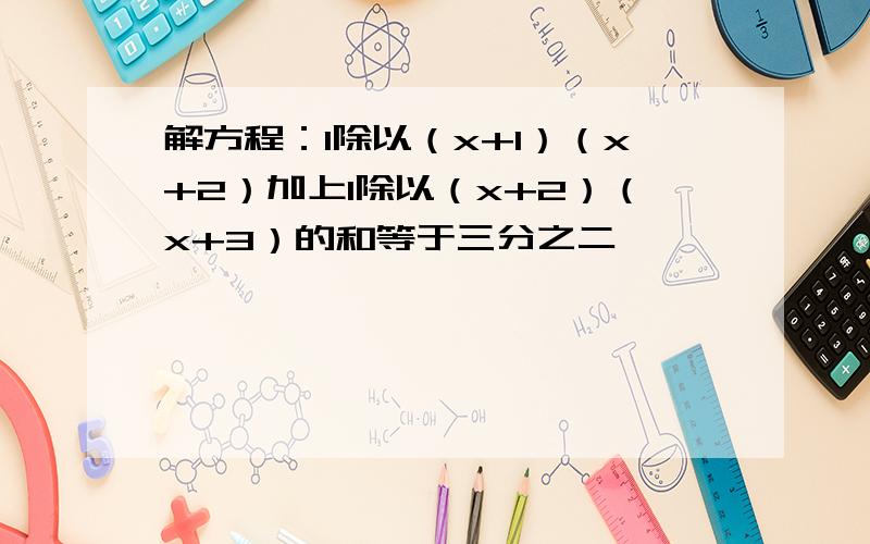 解方程：1除以（x+1）（x+2）加上1除以（x+2）（x+3）的和等于三分之二