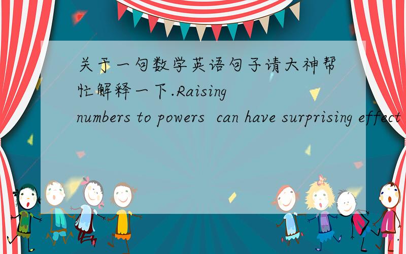 关于一句数学英语句子请大神帮忙解释一下.Raising numbers to powers  can have surprising effect on the size and/or sign(negative VS. positive) of the base number.       其中Raising numbers to powers 是什么意思啊? 比如说 rai