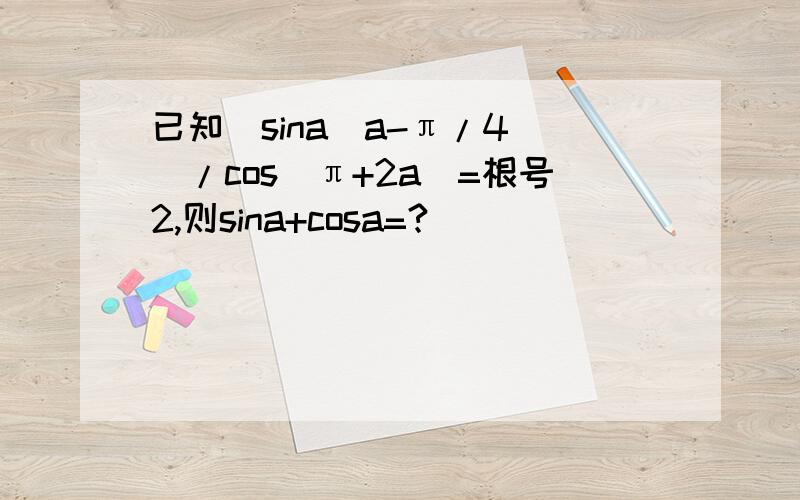 已知[sina(a-π/4)]/cos(π+2a)=根号2,则sina+cosa=?