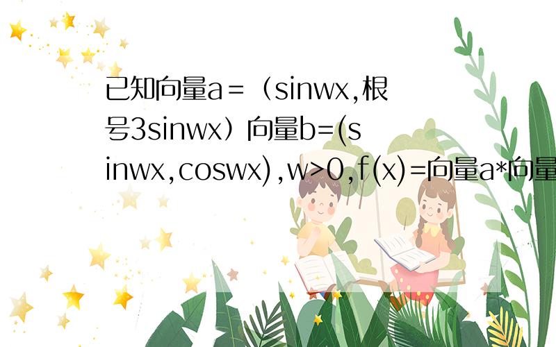 已知向量a＝（sinwx,根号3sinwx）向量b=(sinwx,coswx),w>0,f(x)=向量a*向量b,且f(x)的最小正周期为π,已知向量a＝（sinwx,根号3sinwx）向量b=(sinwx,coswx),w>0,f(x)=向量a*向量b,且f(x)的最小正周期为‘π’.（1）