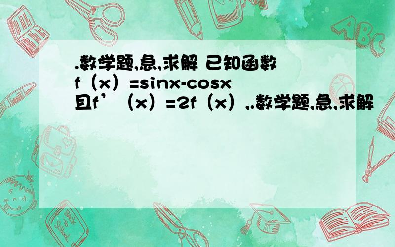 .数学题,急,求解 已知函数f（x）=sinx-cosx且f’（x）=2f（x）,.数学题,急,求解         已知函数f（x）=sinx-cosx且f’（x）=2f（x）,则1+sin²x除以（cos²x-sin2x）=?