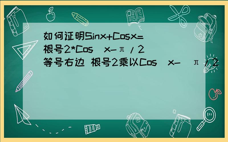 如何证明Sinx+Cosx=根号2*Cos（x-π/2）等号右边 根号2乘以Cos[x-(π/2)]，不能证明请写出详细步骤