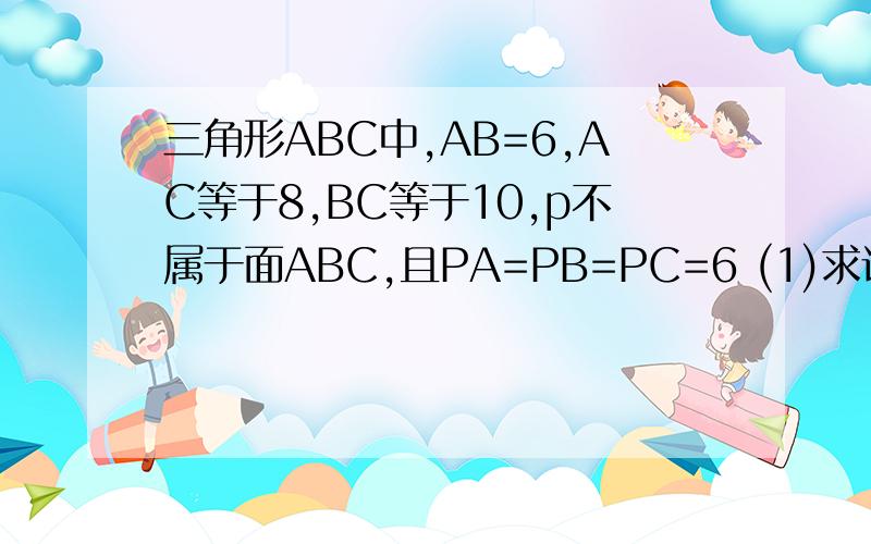 三角形ABC中,AB=6,AC等于8,BC等于10,p不属于面ABC,且PA=PB=PC=6 (1)求证:面ABC垂直面PBC;(2)求点P到面ABC;(2)求点P到面ABC的距离(3)求PA与面ABC所成角的余炫
