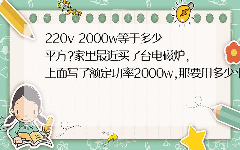 220v 2000w等于多少平方?家里最近买了台电磁炉,上面写了额定功率2000w,那要用多少平方的电线?