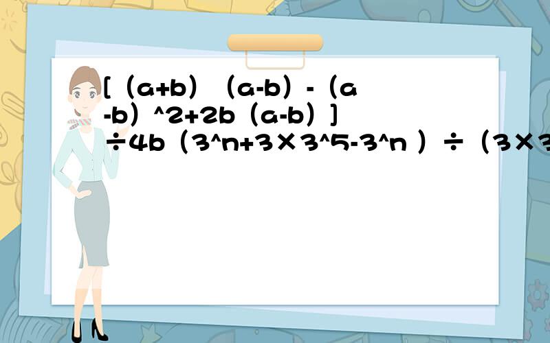 [（a+b）（a-b）-（a-b）^2+2b（a-b）]÷4b（3^n+3×3^5-3^n ）÷（3×3^n+2）的结果是?[a^2-2ab+b^2-2a+2b]÷(a-b)如果x^2+x-6除以（x-2）（x+a）的商为1,那么a=