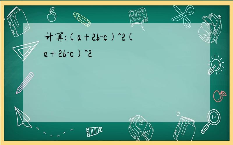 计算：(a+2b-c)^2(a+2b-c)^2