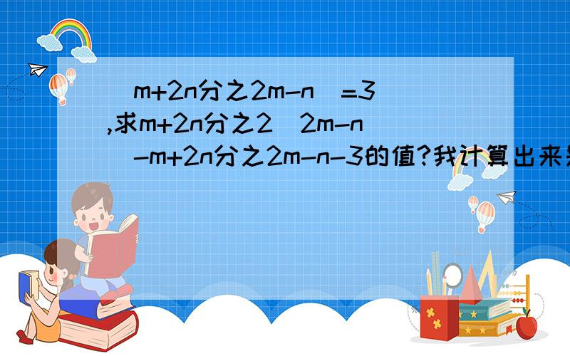 |m+2n分之2m-n|=3,求m+2n分之2(2m-n)-m+2n分之2m-n-3的值?我计算出来是0或-6,怎么家长算出来是0或6呢?到底哪个是对的呀我要计算过程不要直接来答案