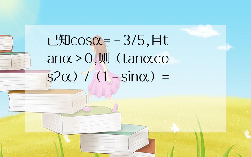 已知cosα=-3/5,且tanα＞0,则（tanαcos2α）/（1-sinα）=