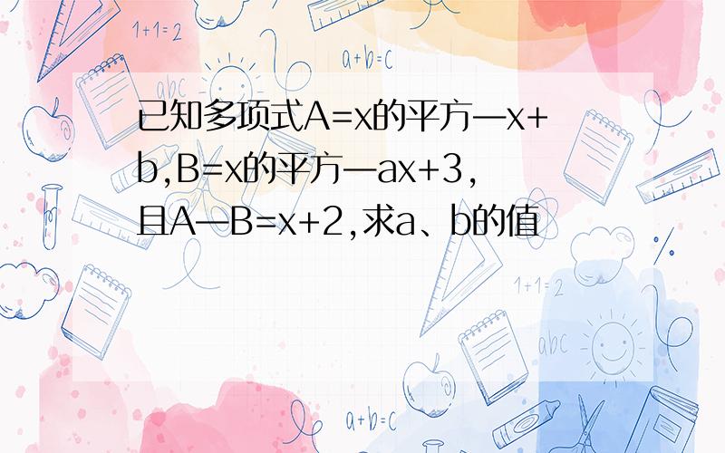 已知多项式A=x的平方—x+b,B=x的平方—ax+3,且A—B=x+2,求a、b的值