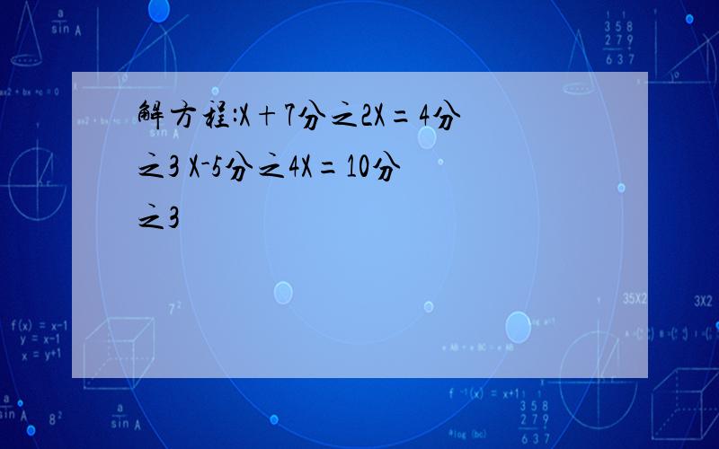 解方程:X+7分之2X=4分之3 X-5分之4X=10分之3