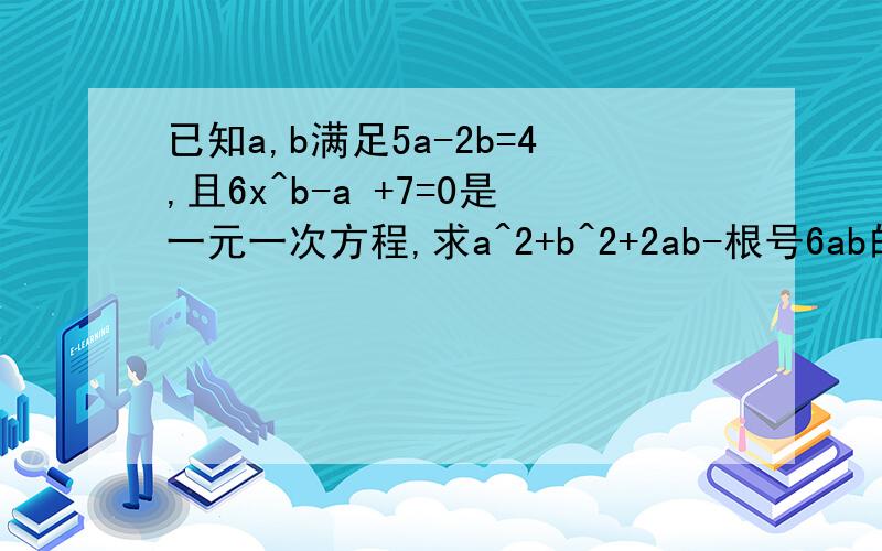 已知a,b满足5a-2b=4,且6x^b-a +7=0是一元一次方程,求a^2+b^2+2ab-根号6ab的值