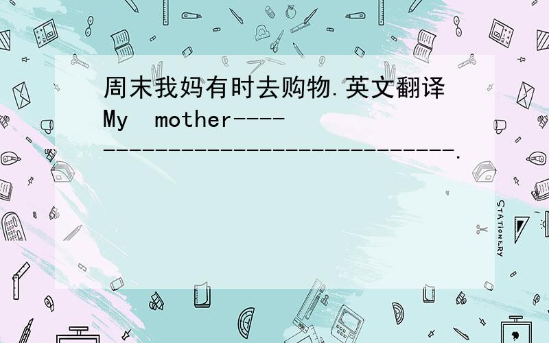 周末我妈有时去购物.英文翻译My  mother-------------------------------.