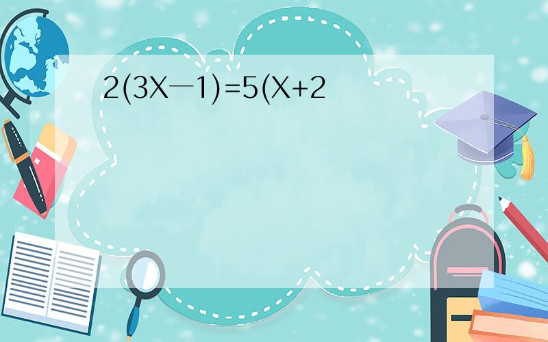 2(3X一1)=5(X+2