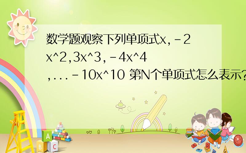 数学题观察下列单项式x,-2x^2,3x^3,-4x^4,...-10x^10 第N个单项式怎么表示?