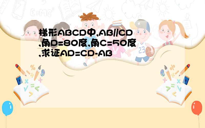 梯形ABCD中,AB//CD,角D=80度,角C=50度,求证AD=CD-AB