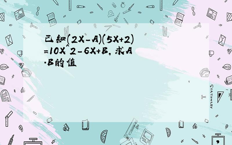 已知(2X-A)(5X+2)=10X^2-6X+B,求A.B的值