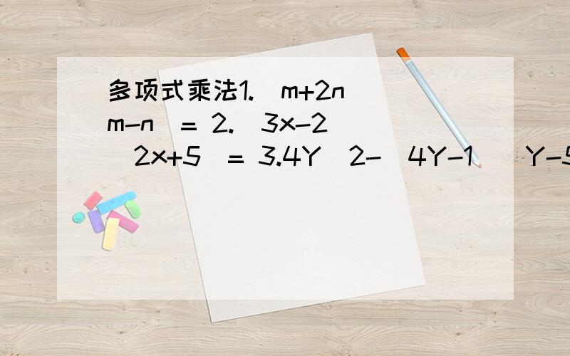 多项式乘法1.(m+2n)(m-n)= 2.(3x-2)(2x+5)= 3.4Y^2-(4Y-1)(Y-5)=4.2X(X-1)-（X+3)(X-1)=