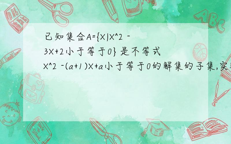 已知集合A={X|X^2 -3X+2小于等于0}是不等式X^2 -(a+1)X+a小于等于0的解集的子集,实数a的取值范围————