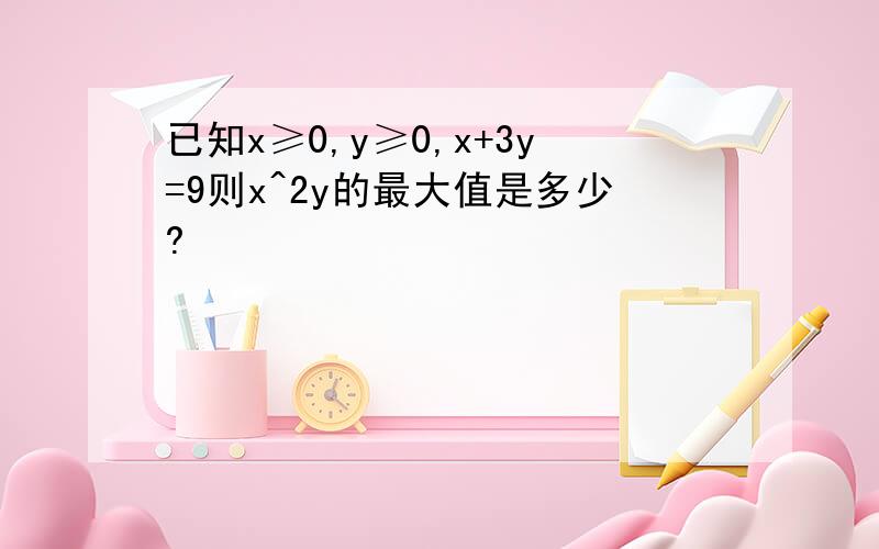 已知x≥0,y≥0,x+3y=9则x^2y的最大值是多少?