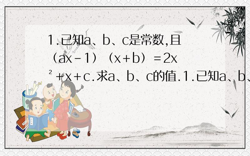 1.已知a、b、c是常数,且（ax－1）（x＋b）＝2x²＋x＋c.求a、b、c的值.1.已知a、b、c是常数,且（ax－1）（x＋b）＝2x²＋x＋c.求a、b、c的值.2.观察：3²－1²＝8 5²－3²＝167²－5
