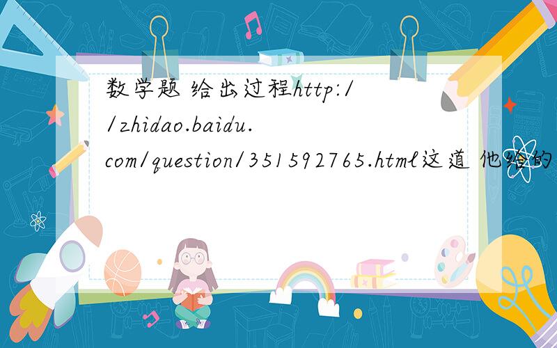 数学题 给出过程http://zhidao.baidu.com/question/351592765.html这道 他给的我看不懂