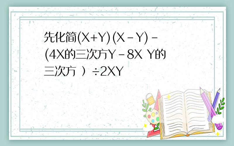 先化简(X+Y)(X-Y)-(4X的三次方Y-8X Y的三次方 ）÷2XY