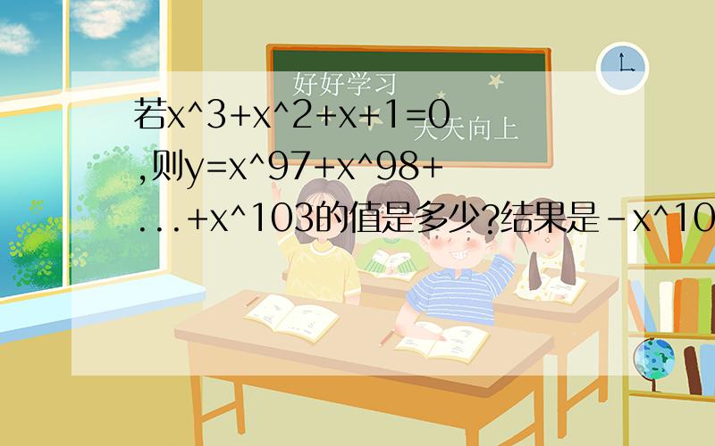 若x^3+x^2+x+1=0,则y=x^97+x^98+...+x^103的值是多少?结果是-x^100 是不对的,要算出x的值,最后结果不含有x的