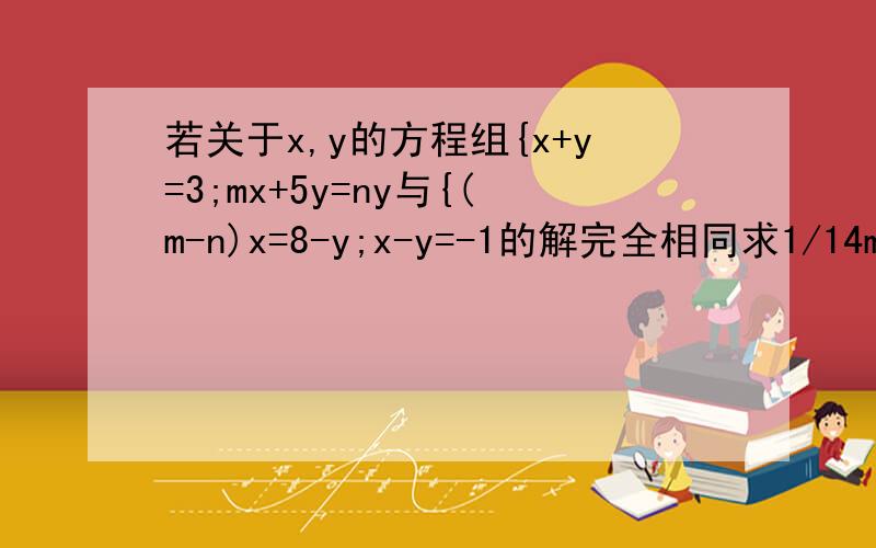 若关于x,y的方程组{x+y=3;mx+5y=ny与{(m-n)x=8-y;x-y=-1的解完全相同求1/14m-1/8n的值