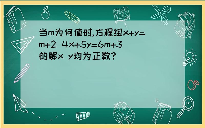 当m为何值时,方程组x+y=m+2 4x+5y=6m+3的解x y均为正数?