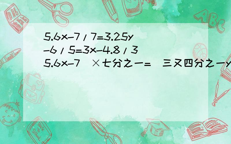 5.6x-7/7=3.25y-6/5=3x-4.8/3(5.6x-7)×七分之一=(三又四分之一y-6)×五分之一=(3x-4.8)×三分之一要详细过程