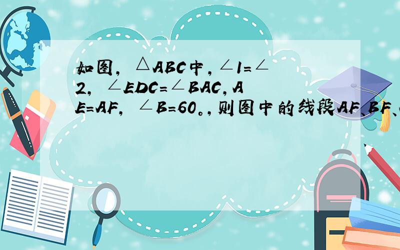如图, △ABC中,∠1=∠2, ∠EDC=∠BAC,AE=AF, ∠B=60°,则图中的线段AF、BF、AE、EC、AD、BD、DC、DF中与DE的长相等的线段有____条?