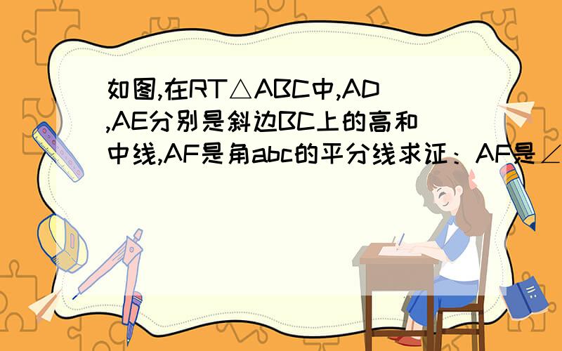 如图,在RT△ABC中,AD,AE分别是斜边BC上的高和中线,AF是角abc的平分线求证：AF是∠DAF的平分线