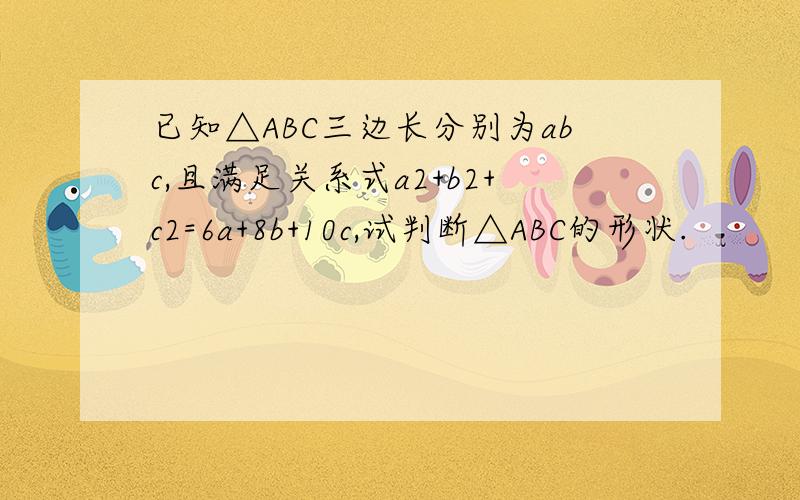 已知△ABC三边长分别为abc,且满足关系式a2+b2+c2=6a+8b+10c,试判断△ABC的形状.