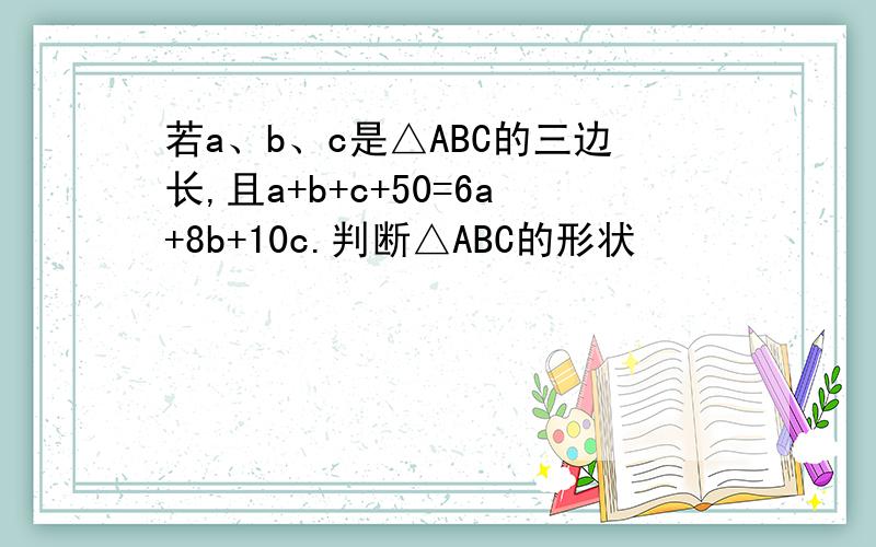 若a、b、c是△ABC的三边长,且a+b+c+50=6a+8b+10c.判断△ABC的形状