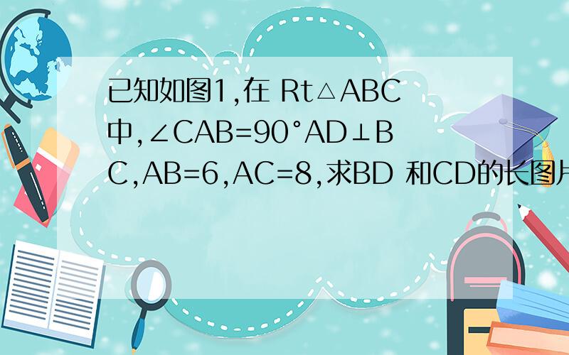 已知如图1,在 Rt△ABC中,∠CAB=90°AD⊥BC,AB=6,AC=8,求BD 和CD的长图片：