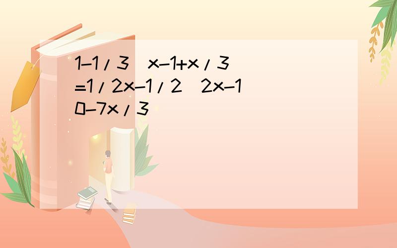1-1/3(x-1+x/3)=1/2x-1/2(2x-10-7x/3)