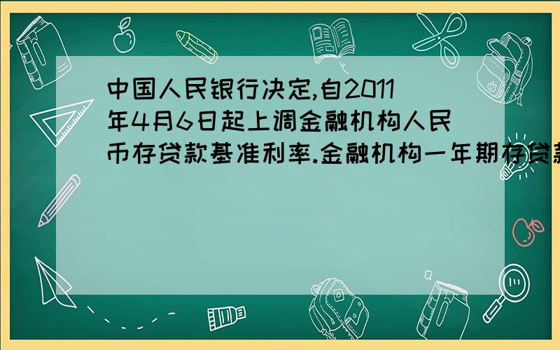 中国人民银行决定,自2011年4月6日起上调金融机构人民币存贷款基准利率.金融机构一年期存贷款基准利率分